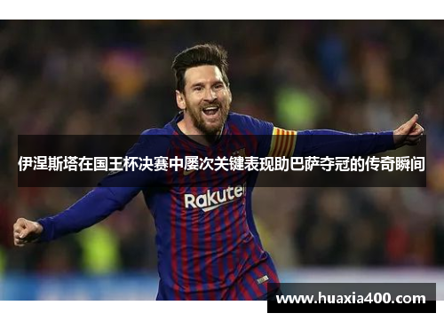 伊涅斯塔在国王杯决赛中屡次关键表现助巴萨夺冠的传奇瞬间