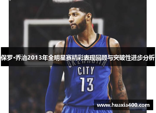 保罗·乔治2013年全明星赛精彩表现回顾与突破性进步分析