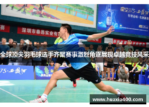 全球顶尖羽毛球选手齐聚赛事激烈角逐展现卓越竞技风采