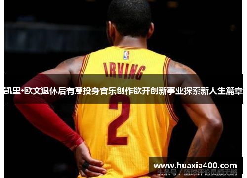 凯里·欧文退休后有意投身音乐创作欲开创新事业探索新人生篇章