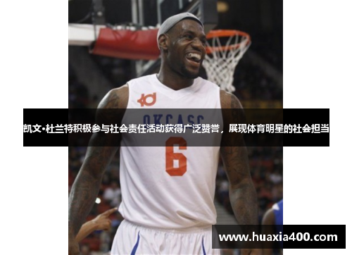 凯文·杜兰特积极参与社会责任活动获得广泛赞誉，展现体育明星的社会担当