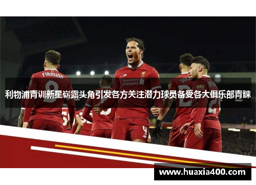 利物浦青训新星崭露头角引发各方关注潜力球员备受各大俱乐部青睐