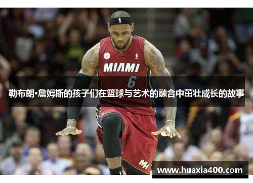 勒布朗·詹姆斯的孩子们在篮球与艺术的融合中茁壮成长的故事