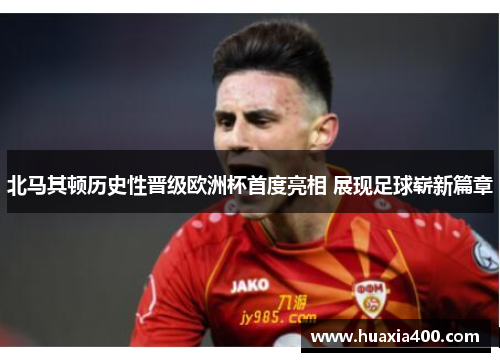 北马其顿历史性晋级欧洲杯首度亮相 展现足球崭新篇章