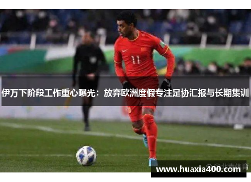 伊万下阶段工作重心曝光：放弃欧洲度假专注足协汇报与长期集训