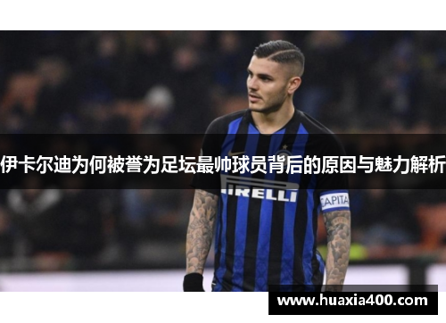 伊卡尔迪为何被誉为足坛最帅球员背后的原因与魅力解析