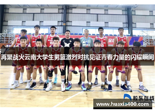 再聚战火云南大学生男篮激烈对抗见证青春力量的闪耀瞬间