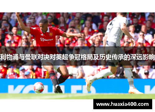 利物浦与曼联对决对英超争冠格局及历史传承的深远影响