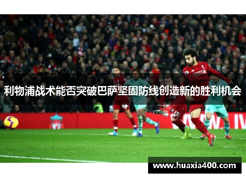 利物浦战术能否突破巴萨坚固防线创造新的胜利机会