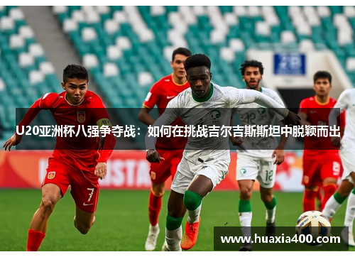 U20亚洲杯八强争夺战：如何在挑战吉尔吉斯斯坦中脱颖而出