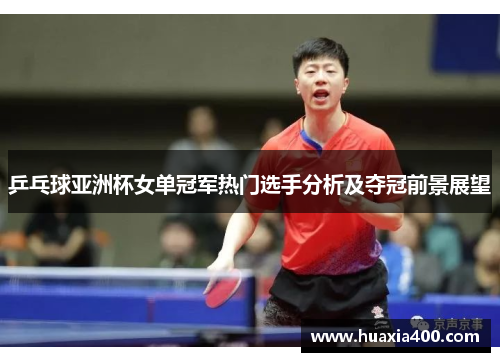 乒乓球亚洲杯女单冠军热门选手分析及夺冠前景展望