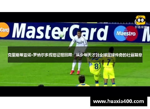 克里斯蒂亚诺·罗纳尔多辉煌征程回顾：从少年天才到全球足球传奇的壮丽篇章