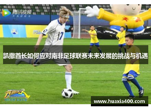 凯撒酋长如何应对南非足球联赛未来发展的挑战与机遇