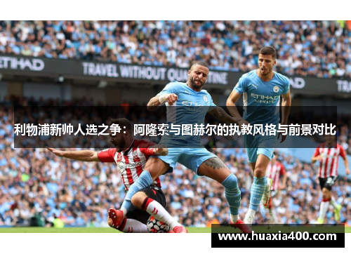 利物浦新帅人选之争：阿隆索与图赫尔的执教风格与前景对比
