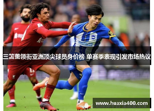 三笘薰领衔亚洲顶尖球员身价榜 单赛季表现引发市场热议