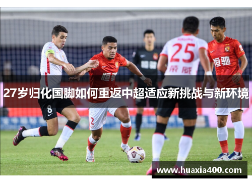27岁归化国脚如何重返中超适应新挑战与新环境 27岁归化国脚如何重返中超适应新挑战与新环境