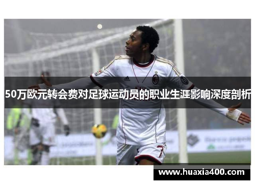 50万欧元转会费对足球运动员的职业生涯影响深度剖析