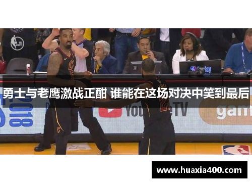 勇士与老鹰激战正酣 谁能在这场对决中笑到最后
