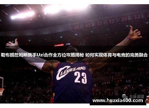 勒布朗詹姆斯携手Uzi合作全方位攻略揭秘 如何实现体育与电竞的完美融合
