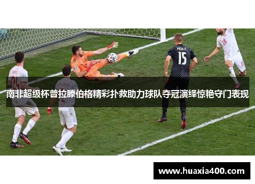 南非超级杯普拉滕伯格精彩扑救助力球队夺冠演绎惊艳守门表现