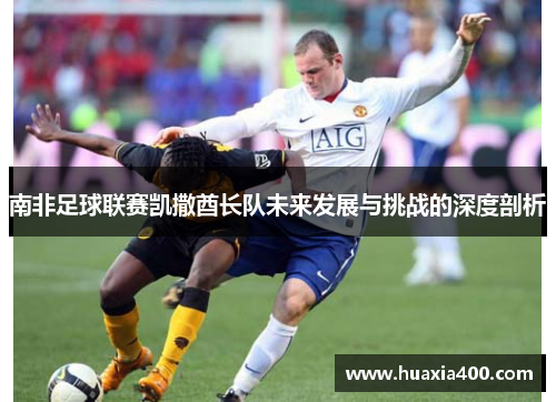 南非足球联赛凯撒酋长队未来发展与挑战的深度剖析