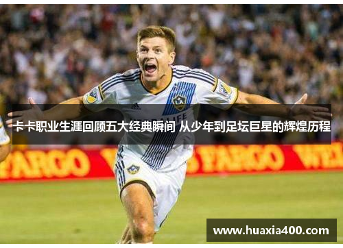 卡卡职业生涯回顾五大经典瞬间 从少年到足坛巨星的辉煌历程