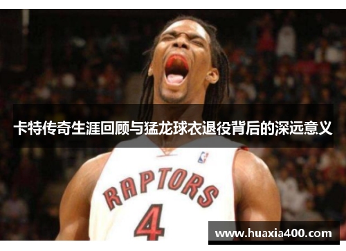 卡特传奇生涯回顾与猛龙球衣退役背后的深远意义
