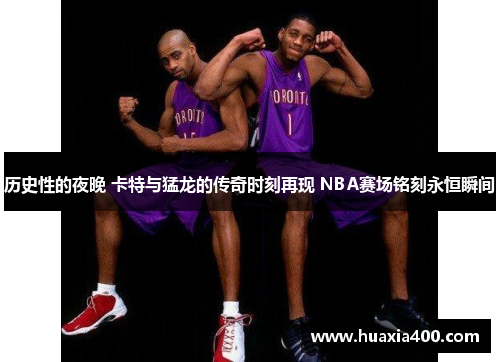 历史性的夜晚 卡特与猛龙的传奇时刻再现 NBA赛场铭刻永恒瞬间 历史性的夜晚 卡特与猛龙的传奇时刻再现 NBA赛场铭刻永恒瞬间
