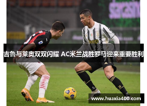 吉鲁与莱奥双双闪耀 AC米兰战胜罗马迎来重要胜利