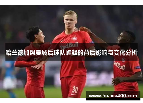 哈兰德加盟曼城后球队崛起的背后影响与变化分析