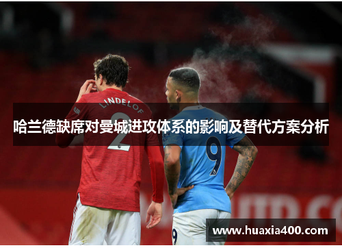 哈兰德缺席对曼城进攻体系的影响及替代方案分析