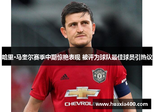 哈里·马奎尔赛季中期惊艳表现 被评为球队最佳球员引热议