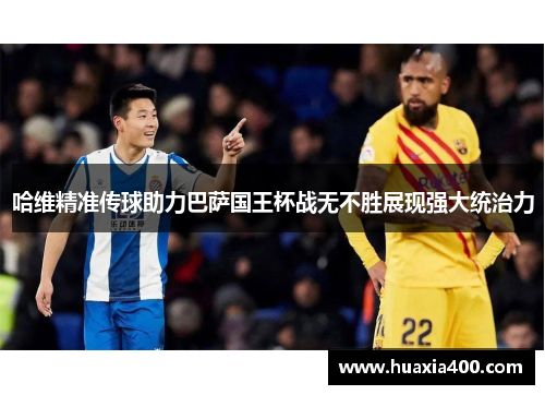哈维精准传球助力巴萨国王杯战无不胜展现强大统治力