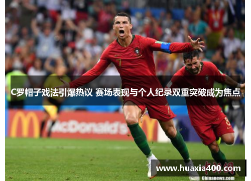 C罗帽子戏法引爆热议 赛场表现与个人纪录双重突破成为焦点
