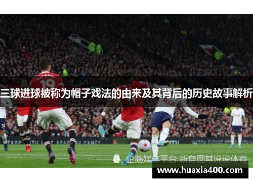 三球进球被称为帽子戏法的由来及其背后的历史故事解析