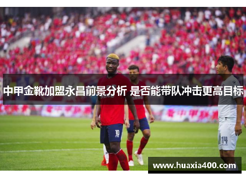 中甲金靴加盟永昌前景分析 是否能带队冲击更高目标