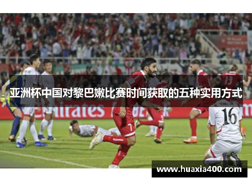 亚洲杯中国对黎巴嫩比赛时间获取的五种实用方式