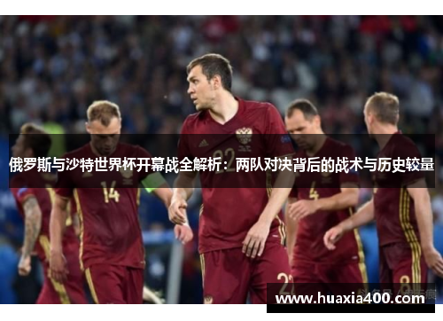 俄罗斯与沙特世界杯开幕战全解析：两队对决背后的战术与历史较量