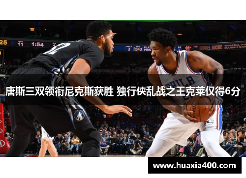 唐斯三双领衔尼克斯获胜 独行侠乱战之王克莱仅得6分