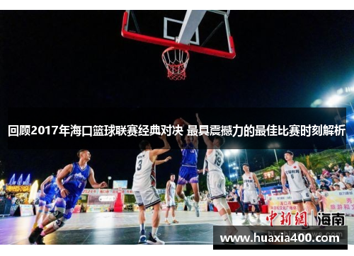 回顾2017年海口篮球联赛经典对决 最具震撼力的最佳比赛时刻解析