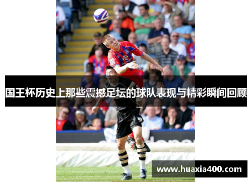 国王杯历史上那些震撼足坛的球队表现与精彩瞬间回顾