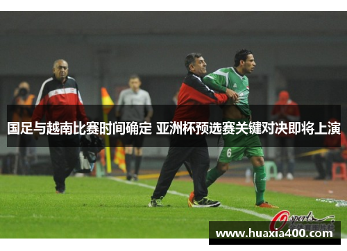 国足与越南比赛时间确定 亚洲杯预选赛关键对决即将上演