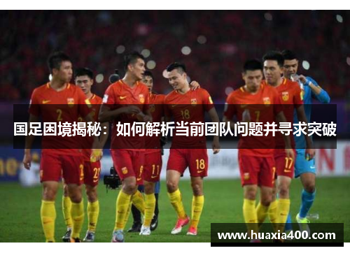 国足困境揭秘：如何解析当前团队问题并寻求突破