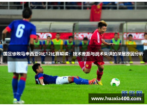 国足惨败马来西亚0比12比赛解读：技术差距与战术失误的深层原因分析