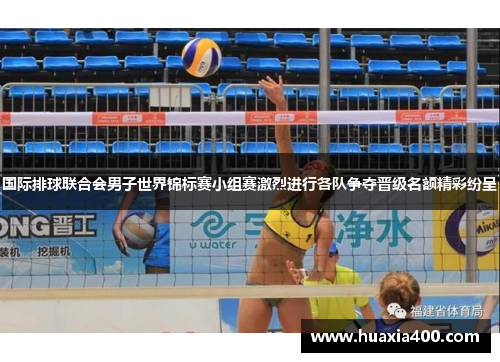 国际排球联合会男子世界锦标赛小组赛激烈进行各队争夺晋级名额精彩纷呈
