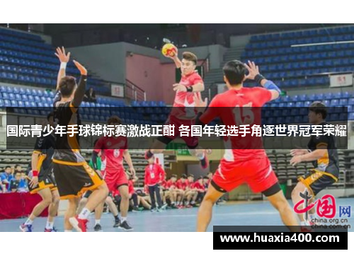 国际青少年手球锦标赛激战正酣 各国年轻选手角逐世界冠军荣耀