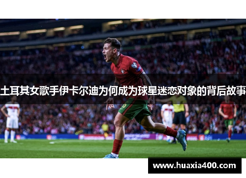 土耳其女歌手伊卡尔迪为何成为球星迷恋对象的背后故事