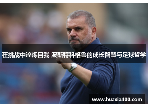 在挑战中淬炼自我 波斯特科格鲁的成长智慧与足球哲学