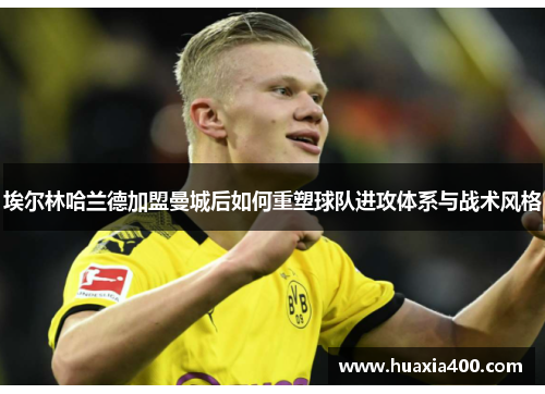 埃尔林哈兰德加盟曼城后如何重塑球队进攻体系与战术风格