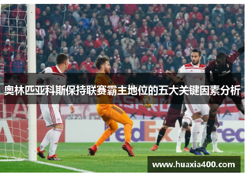 奥林匹亚科斯保持联赛霸主地位的五大关键因素分析